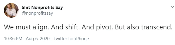 tweet 5 from shit nonprofits say, 'we must align, and shift. and pivot. but also transcend.'-nonprofit humour