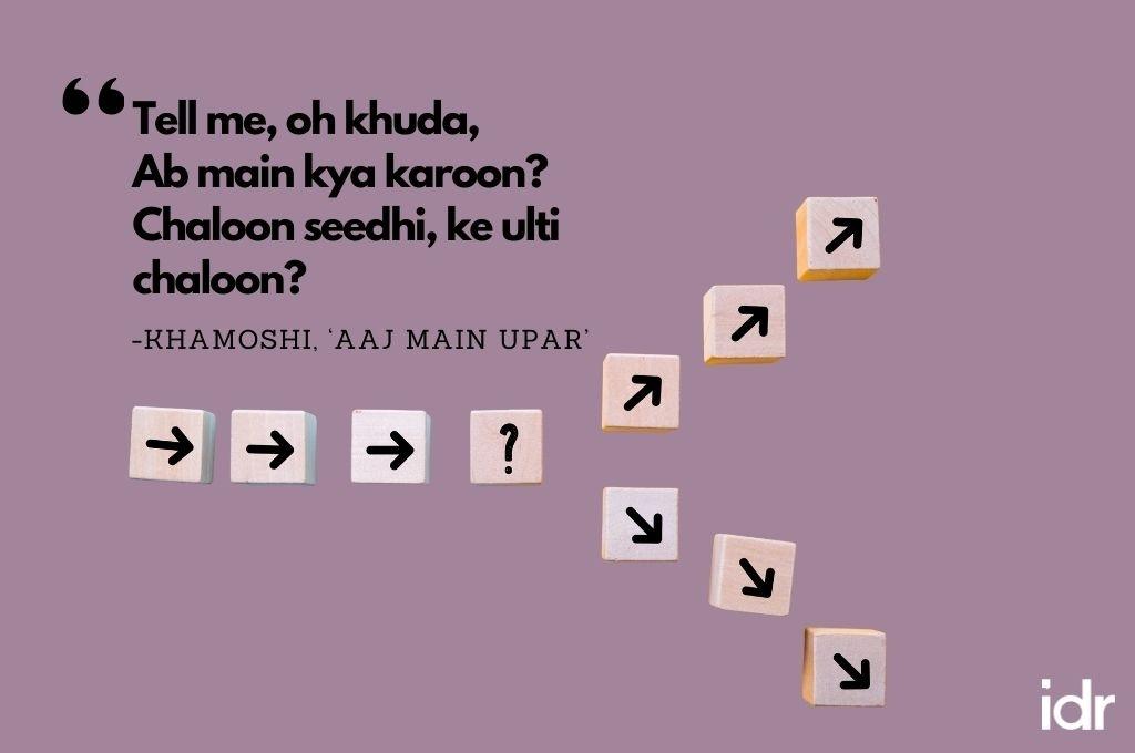 There are arrow blocks going from left to right, and then there is  a fork, where three arrow blocks go upwards, while the other three arrow blocks go downward to depict confusion as to which way to go. The quote on the image reads, "Tell me, oh khuda, Ab main kya karoon? Chaloon seedhi, ke ulti chaloon? From Khamoshi, "Aaj main upar"-workweek playlist