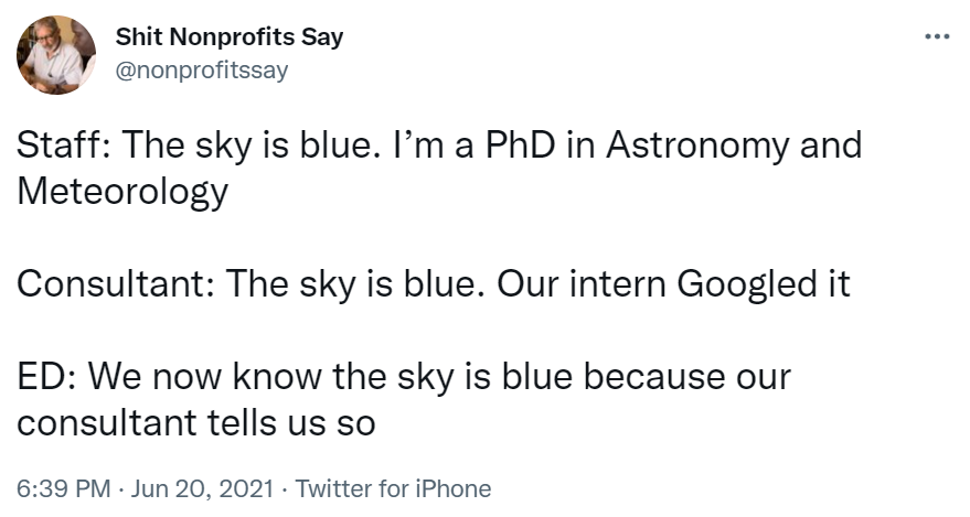 Tweet from Shit Nonprofits Say which reads "Staff: The sky is blue. I'm a PhD in Astronomy and Meteorology.  Consultant: The sky is blue. Our intern Googled it.  ED: We now know the sky is blue because our consultant tells us so."-nonprofit humour