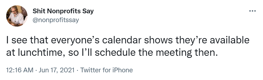 Tweet from Shit Nonprofits Say which reads "I see that everyone's calendar shows they're available at lunchtime, so I'll schedule the meeting then."-nonprofit humour