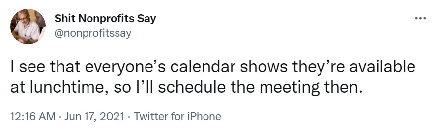 Tweet from Shit Nonprofits Say which reads "I see that everyone's calendar shows they're available at lunchtime, so I'll schedule the meeting then."-nonprofit humour