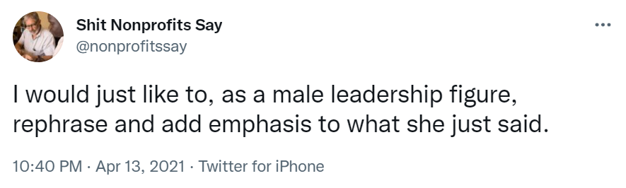 Tweet from Shit Nonprofits Say which reads "I would just like to, as a male leadership figure, rephrase and add emphasis to what she just said."-nonprofit humour