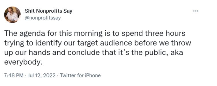 Tweet from Shit Nonprofits Say that says "The agenda for this morning is to spend three hours trying to identify our target audience before we throw up our hands and conclude that it’s the public, aka everybody"-nonprofit humour