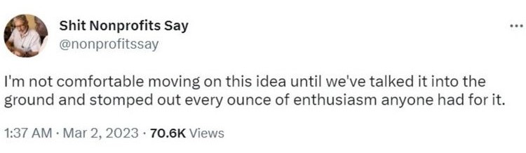 Tweet saying "I'm not comfortable moving on this idea until we've talked it into the ground and stomped out every ounce of enthusiasm anyone had for it."_nonprofit humour